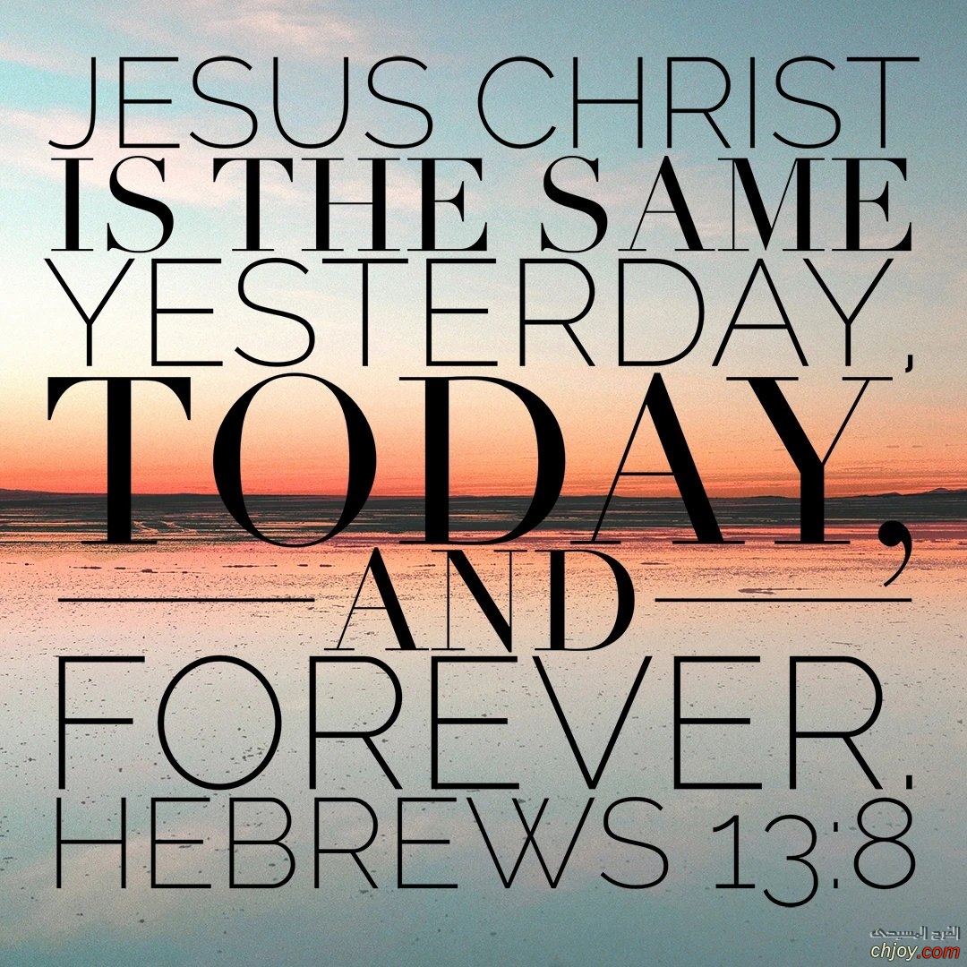 Jesus Christ is the same yesterday and today and forever 